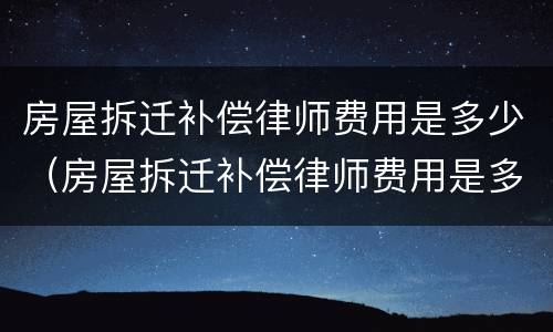 房屋拆迁补偿律师费用是多少（房屋拆迁补偿律师费用是多少啊）
