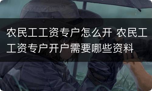 农民工工资专户怎么开 农民工工资专户开户需要哪些资料