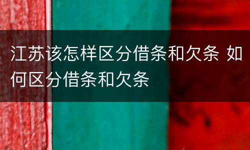 江苏该怎样区分借条和欠条 如何区分借条和欠条
