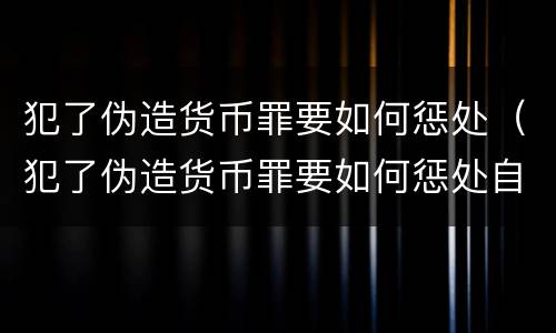 犯了伪造货币罪要如何惩处（犯了伪造货币罪要如何惩处自己）