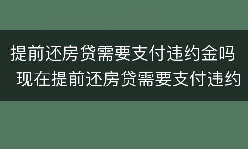 提前还房贷需要支付违约金吗 现在提前还房贷需要支付违约金吗