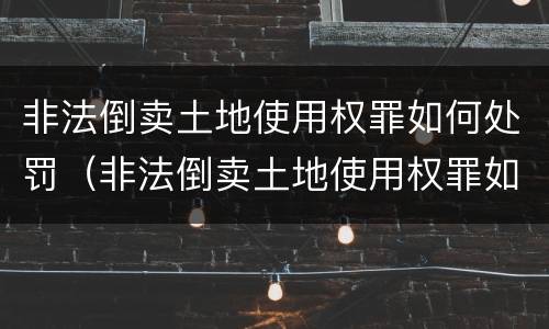 非法倒卖土地使用权罪如何处罚（非法倒卖土地使用权罪如何处罚的）