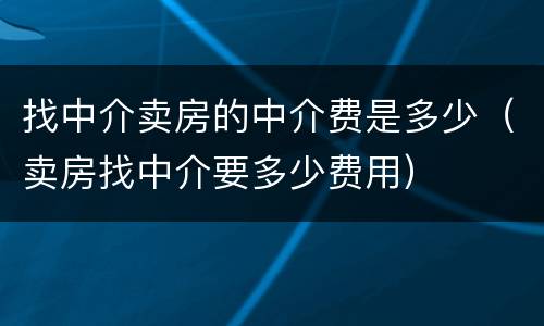 找中介卖房的中介费是多少（卖房找中介要多少费用）