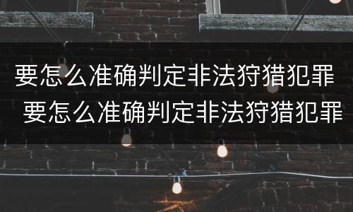 要怎么准确判定非法狩猎犯罪 要怎么准确判定非法狩猎犯罪罪名
