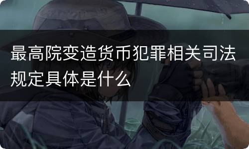 最高院变造货币犯罪相关司法规定具体是什么