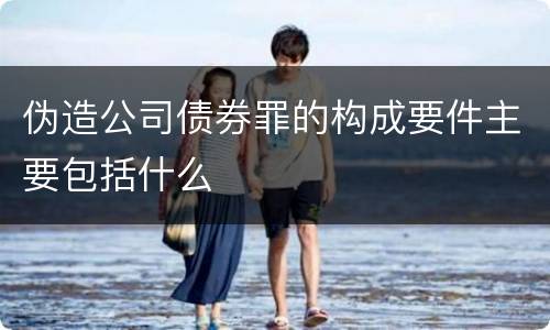 伪造公司债券罪的构成要件主要包括什么