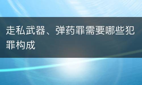 走私武器、弹药罪需要哪些犯罪构成