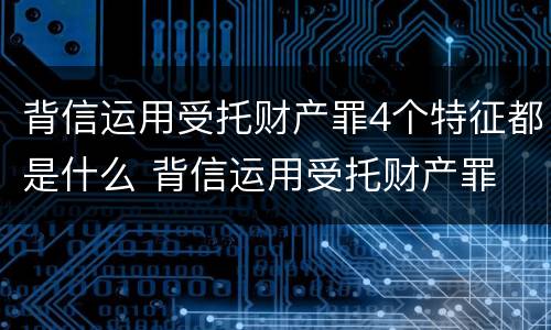 背信运用受托财产罪4个特征都是什么 背信运用受托财产罪 量刑