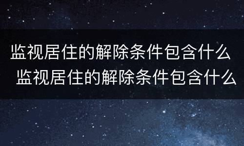 监视居住的解除条件包含什么 监视居住的解除条件包含什么