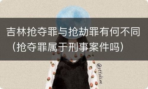 吉林抢夺罪与抢劫罪有何不同（抢夺罪属于刑事案件吗）