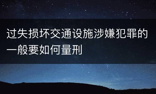 过失损坏交通设施涉嫌犯罪的一般要如何量刑