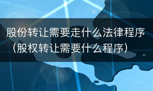 股份转让需要走什么法律程序（股权转让需要什么程序）