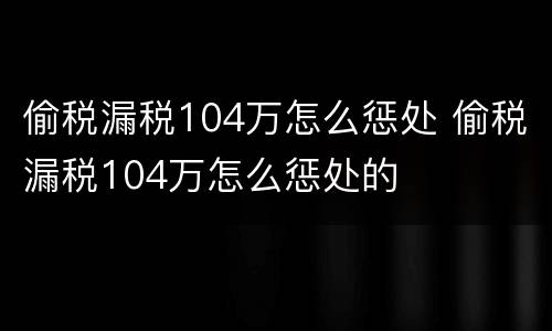 偷税漏税104万怎么惩处 偷税漏税104万怎么惩处的