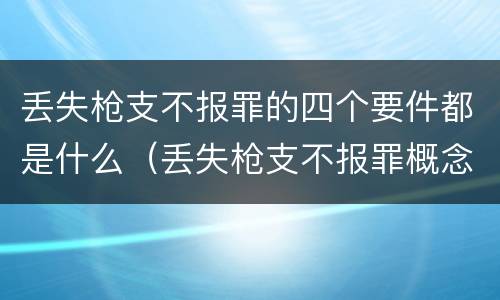 丢失枪支不报罪的四个要件都是什么（丢失枪支不报罪概念）