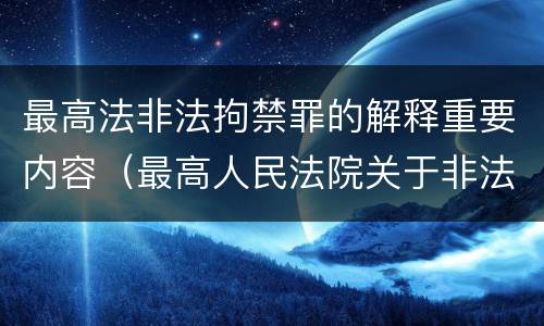 最高法非法拘禁罪的解释重要内容（最高人民法院关于非法拘禁的司法解释）
