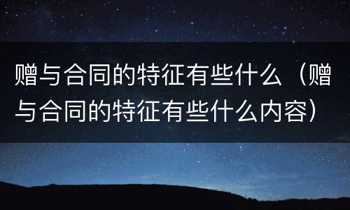 赠与合同的特征有些什么（赠与合同的特征有些什么内容）