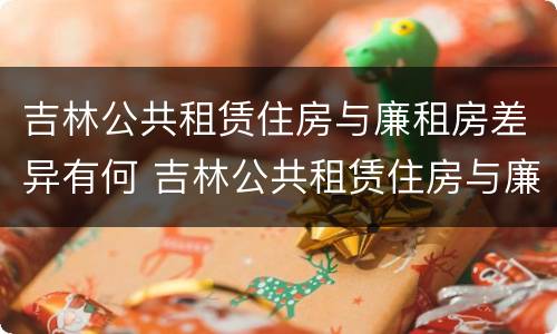 吉林公共租赁住房与廉租房差异有何 吉林公共租赁住房与廉租房差异有何原因