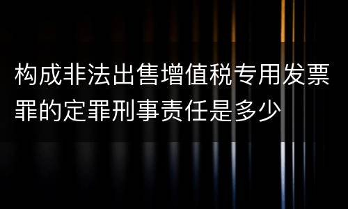 构成非法出售增值税专用发票罪的定罪刑事责任是多少
