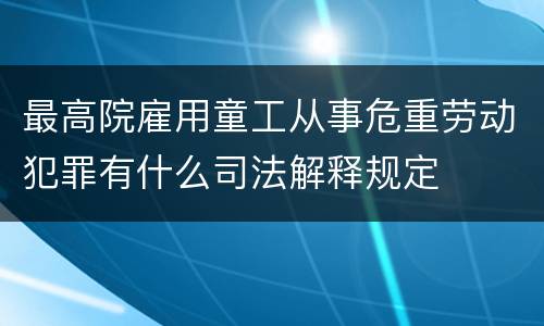 最高院雇用童工从事危重劳动犯罪有什么司法解释规定