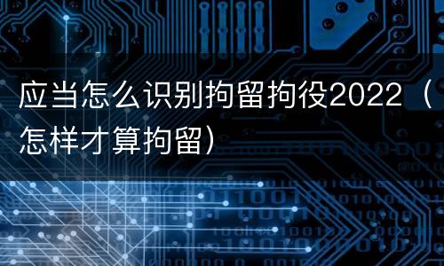 应当怎么识别拘留拘役2022（怎样才算拘留）