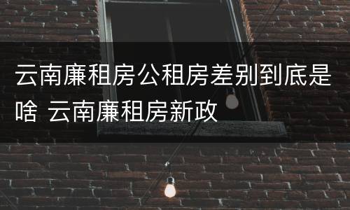 云南廉租房公租房差别到底是啥 云南廉租房新政