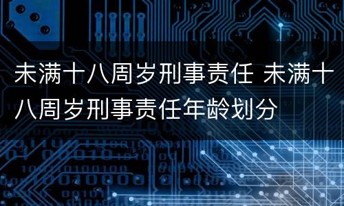 未满十八周岁刑事责任 未满十八周岁刑事责任年龄划分