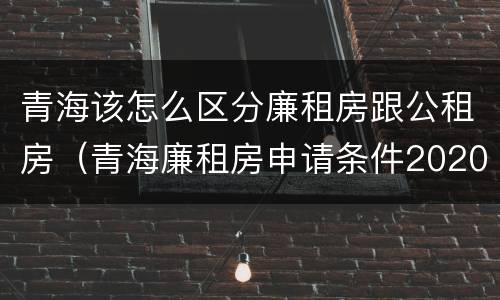 青海该怎么区分廉租房跟公租房（青海廉租房申请条件2020）