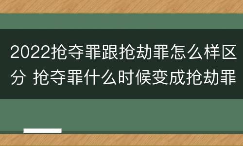 2022抢夺罪跟抢劫罪怎么样区分 抢夺罪什么时候变成抢劫罪