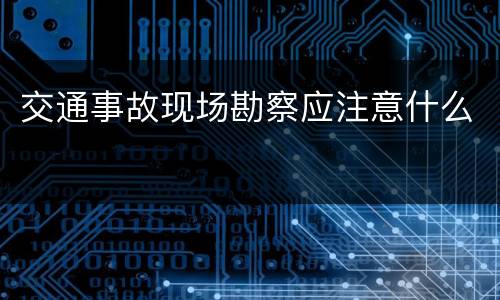 交通事故现场勘察应注意什么
