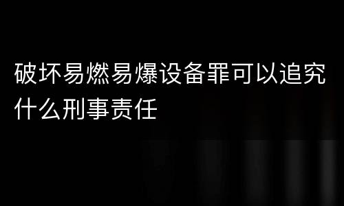 破坏易燃易爆设备罪可以追究什么刑事责任