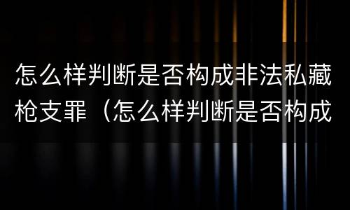 怎么样判断是否构成非法私藏枪支罪（怎么样判断是否构成非法私藏枪支罪名）