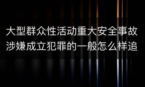 大型群众性活动重大安全事故涉嫌成立犯罪的一般怎么样追究法律责任