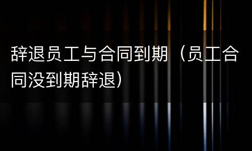 辞退员工与合同到期（员工合同没到期辞退）