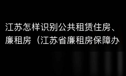 江苏怎样识别公共租赁住房、廉租房（江苏省廉租房保障办法）