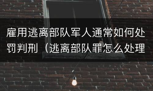 雇用逃离部队军人通常如何处罚判刑（逃离部队罪怎么处理）