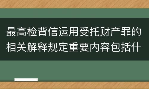 最高检背信运用受托财产罪的相关解释规定重要内容包括什么