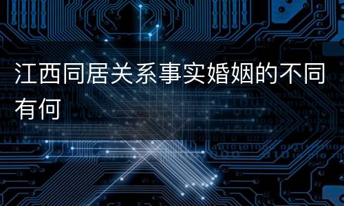 江西同居关系事实婚姻的不同有何