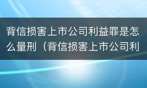 背信损害上市公司利益罪是怎么量刑（背信损害上市公司利益罪是怎么量刑的）