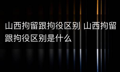山西拘留跟拘役区别 山西拘留跟拘役区别是什么