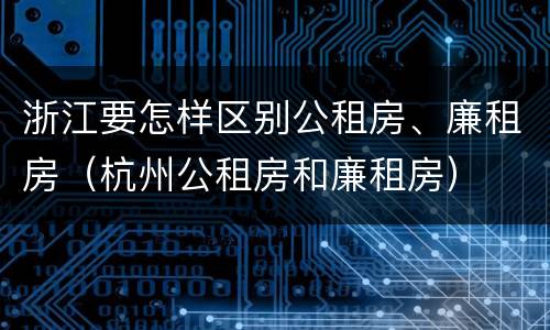 浙江要怎样区别公租房、廉租房（杭州公租房和廉租房）