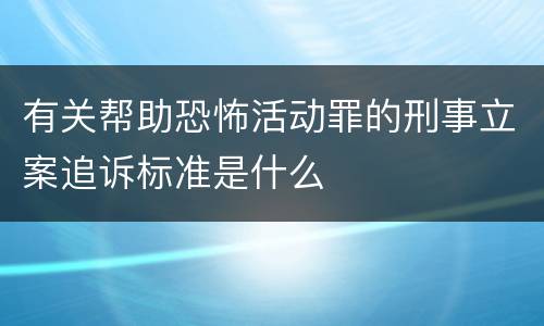 有关帮助恐怖活动罪的刑事立案追诉标准是什么