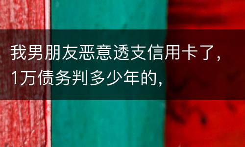 我男朋友恶意透支信用卡了，1万债务判多少年的，