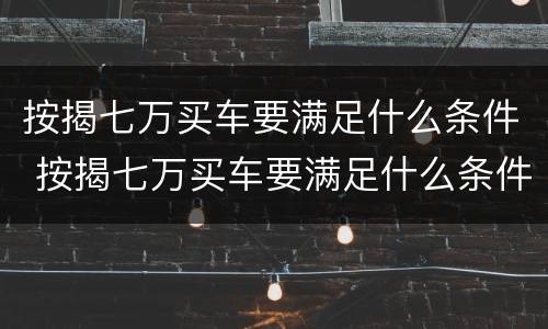 按揭七万买车要满足什么条件 按揭七万买车要满足什么条件呢