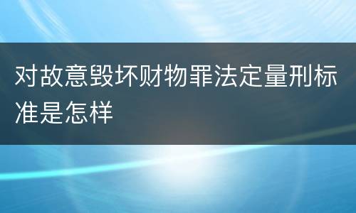 对故意毁坏财物罪法定量刑标准是怎样