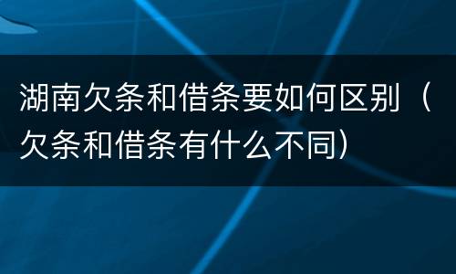 湖南欠条和借条要如何区别（欠条和借条有什么不同）