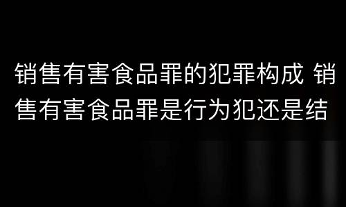 销售有害食品罪的犯罪构成 销售有害食品罪是行为犯还是结果犯