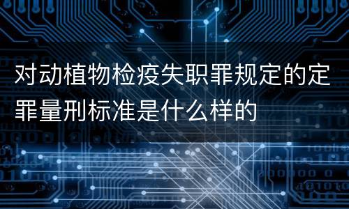 对动植物检疫失职罪规定的定罪量刑标准是什么样的