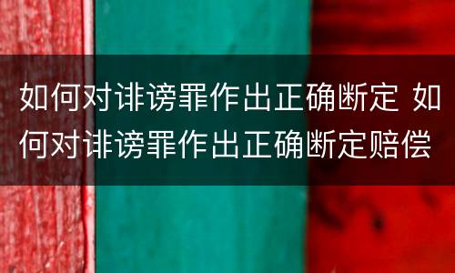 如何对诽谤罪作出正确断定 如何对诽谤罪作出正确断定赔偿