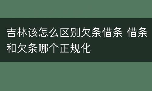 吉林该怎么区别欠条借条 借条和欠条哪个正规化