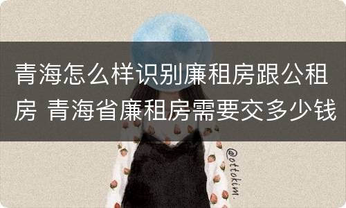 青海怎么样识别廉租房跟公租房 青海省廉租房需要交多少钱